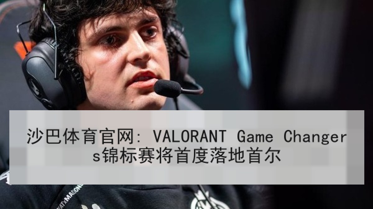 沙巴体育官网: VALORANT Game Changers锦标赛将首度落地首尔 沙巴体育官网: VALORANT Game Changers锦标赛将首度落地首尔