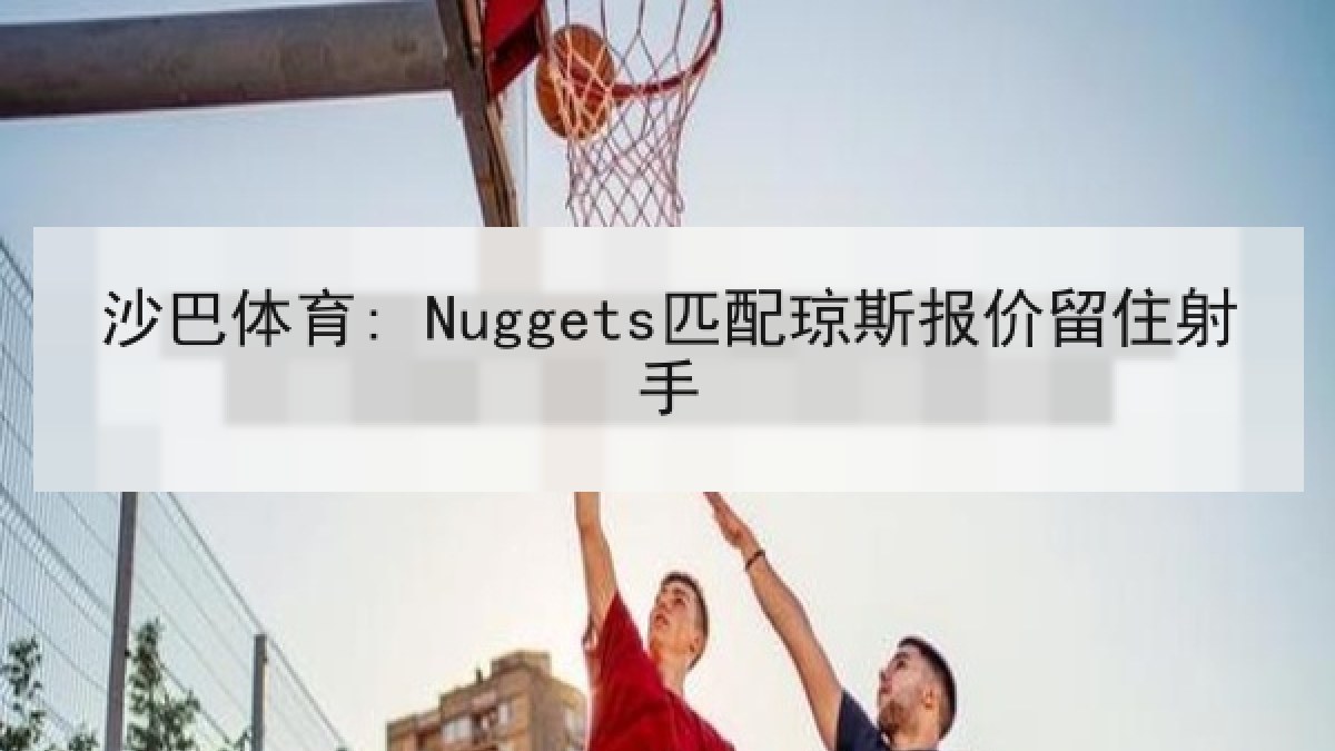 沙巴体育: Nuggets匹配琼斯报价留住射手 沙巴体育: Nuggets匹配琼斯报价留住射手