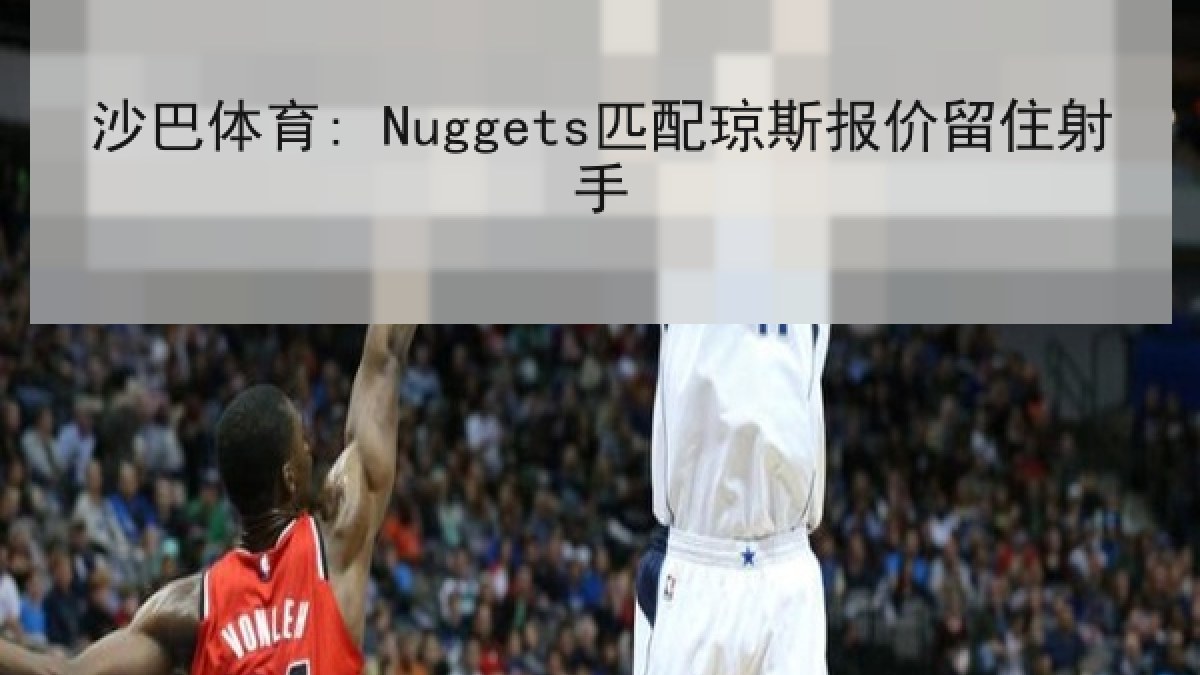 沙巴体育: Nuggets匹配琼斯报价留住射手