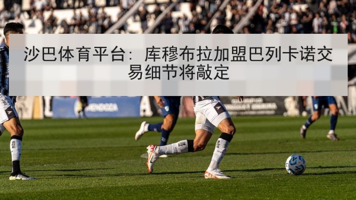 沙巴体育平台: 库穆布拉加盟巴列卡诺交易细节将敲定