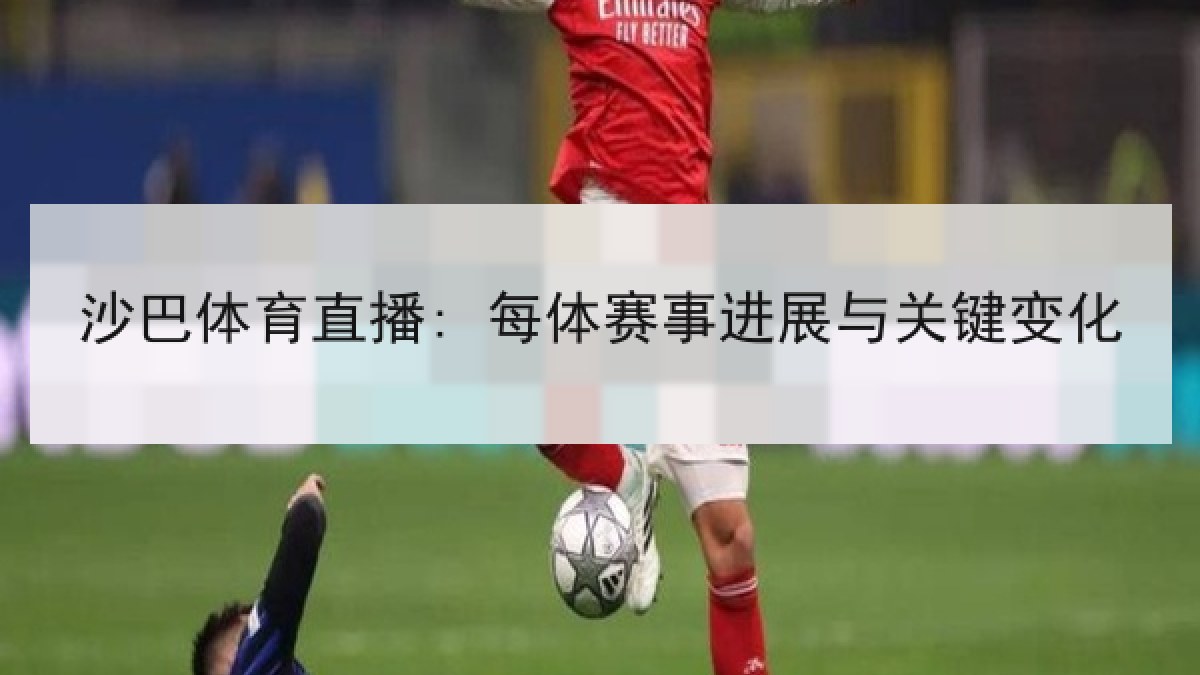 沙巴体育直播: 每体赛事进展与关键变化