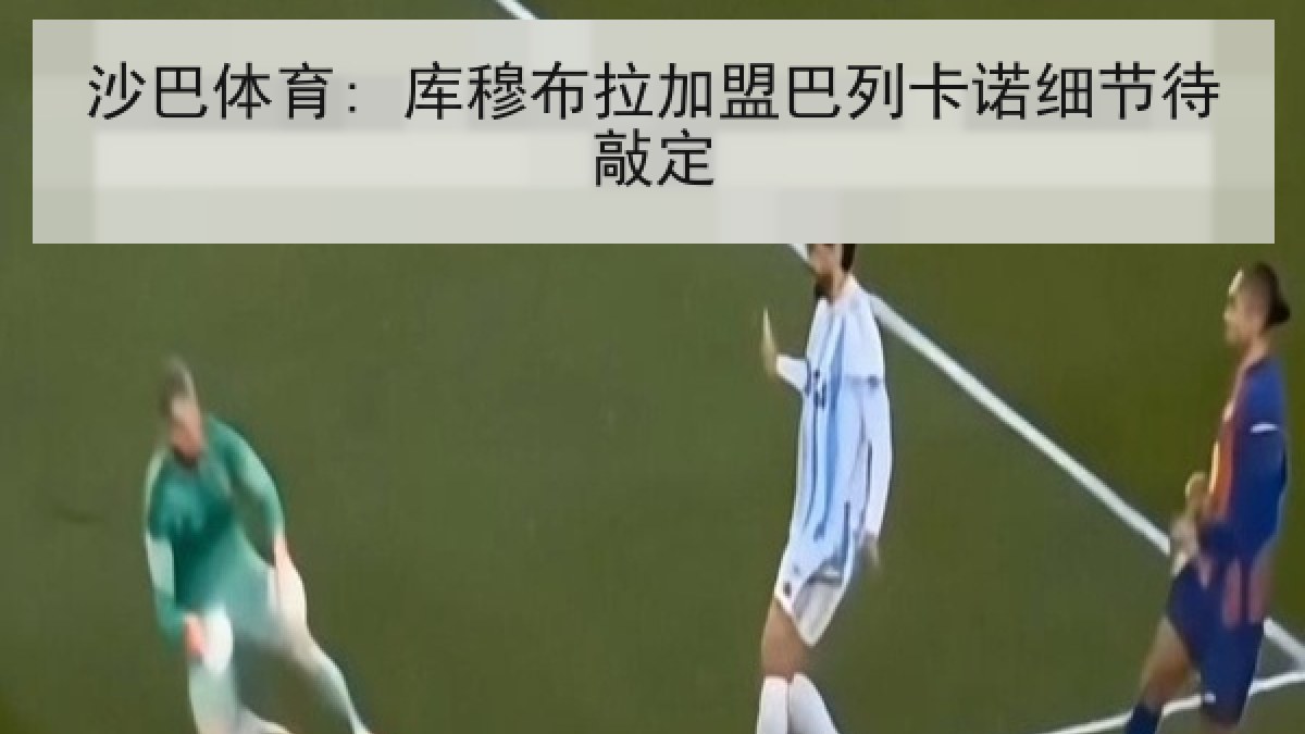 沙巴体育: 库穆布拉加盟巴列卡诺细节待敲定