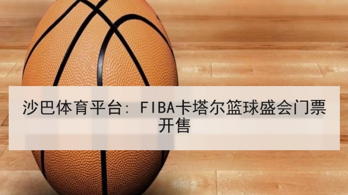 沙巴体育平台: FIBA卡塔尔篮球盛会门票开售 沙巴体育平台: FIBA卡塔尔篮球盛会门票开售