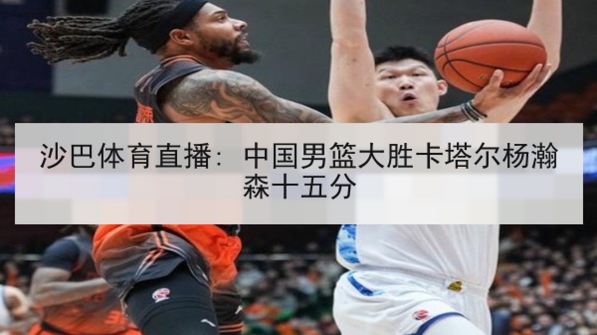 沙巴体育直播: 中国男篮大胜卡塔尔杨瀚森十五分