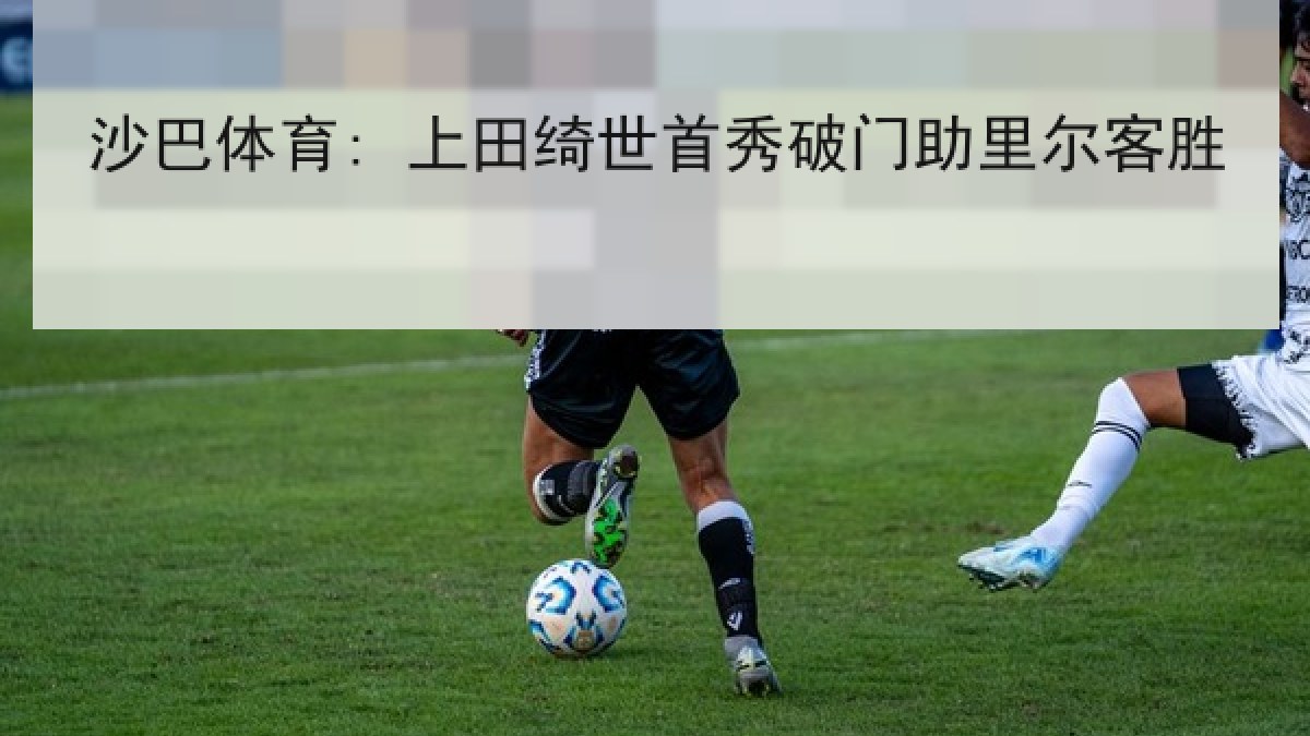 沙巴体育: 上田绮世首秀破门助里尔客胜