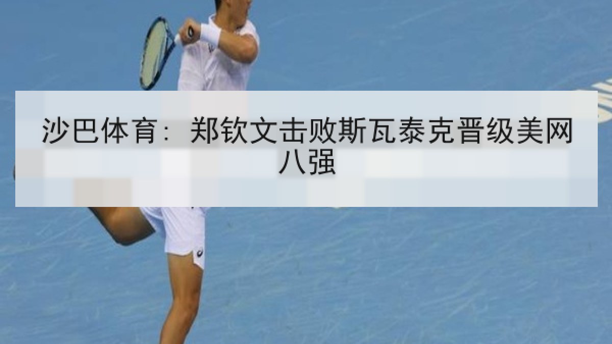 沙巴体育: 郑钦文击败斯瓦泰克晋级美网八强 沙巴体育: 郑钦文击败斯瓦泰克晋级美网八强