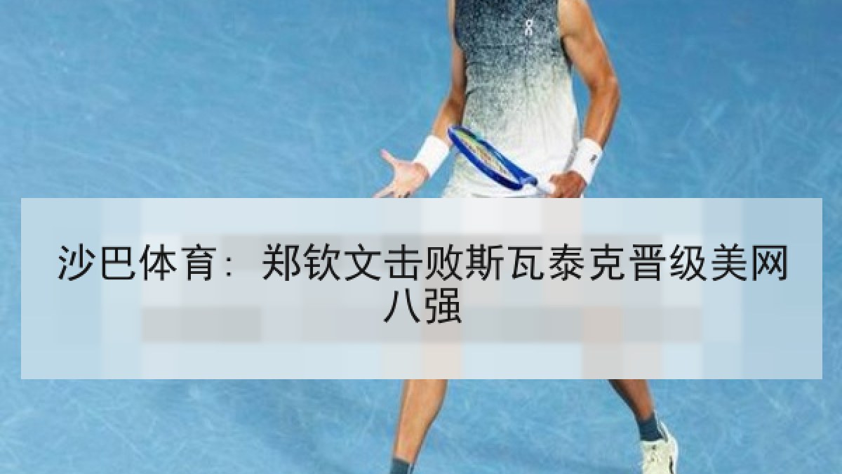 沙巴体育: 郑钦文击败斯瓦泰克晋级美网八强
