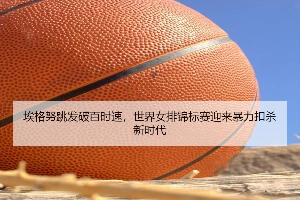 埃格努跳发破百时速，世界女排锦标赛迎来暴力扣杀新时代