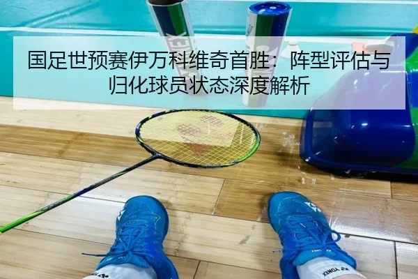 国足世预赛伊万科维奇首胜：阵型评估与归化球员状态深度解析