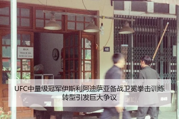 UFC中量级冠军伊斯利阿迪萨亚备战卫冕拳击训练转型引发巨大争议