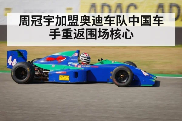 周冠宇加盟奥迪车队中国车手重返围场核心