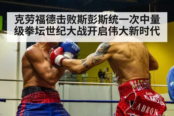 克劳福德击败斯彭斯统一次中量级拳坛世纪大战开启伟大新时代