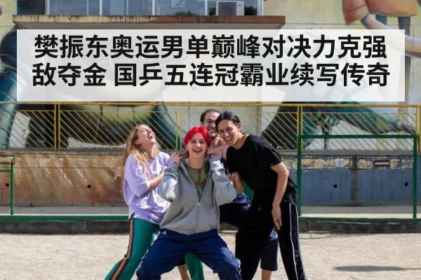 樊振东奥运男单巅峰对决力克强敌夺金 国乒五连冠霸业续写传奇