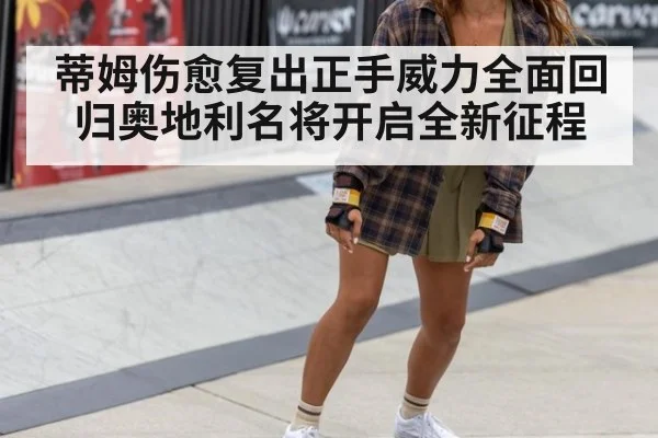 蒂姆伤愈复出正手威力全面回归奥地利名将开启全新征程