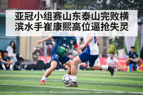 亚冠小组赛山东泰山完败横滨水手崔康熙高位逼抢失灵