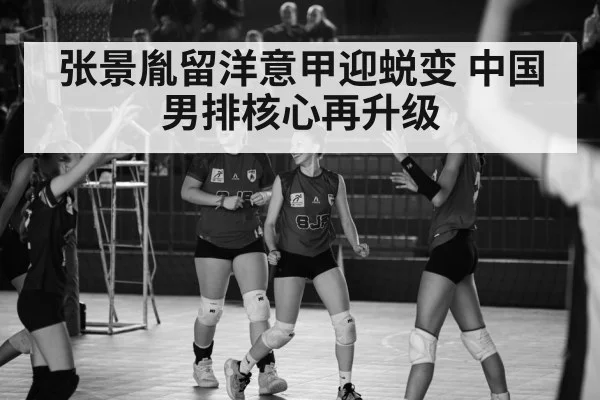张景胤留洋意甲迎蜕变 中国男排核心再升级