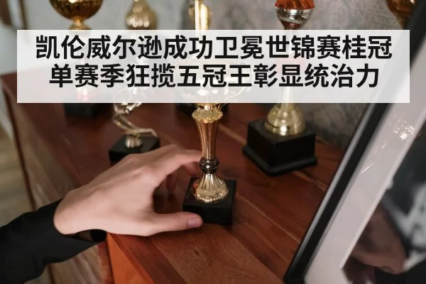 凯伦威尔逊成功卫冕世锦赛桂冠单赛季狂揽五冠王彰显统治力