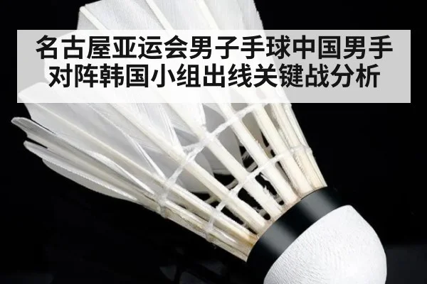 名古屋亚运会男子手球中国男手对阵韩国小组出线关键战分析